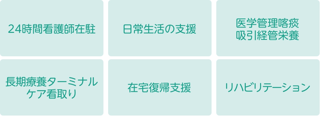 24時間看護師在駐,日常生活の支援,医学管理喀痰吸引経管栄養,長期療養ターミナルケア看取り,在宅復帰支援,リハビリテーション